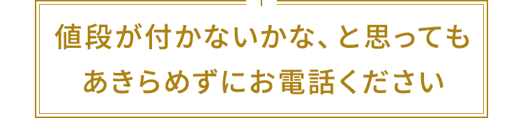 値段つかないかな、と思ってもあきらめずにお電話ください